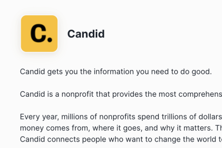 Candid's profile on Snowflake Marketplace. "Candid gets you the information you need to do good. Candid is a nonprofit that provides the most comprehensive data and insights about the social sector. Every year, millions of nonprofits spend trillions of dollars around the world. We find out where that money comes from, where it goes, and why it matters. Through research, collaboration, and training, Candid connects people who want to change the world to the resources they need to do it."